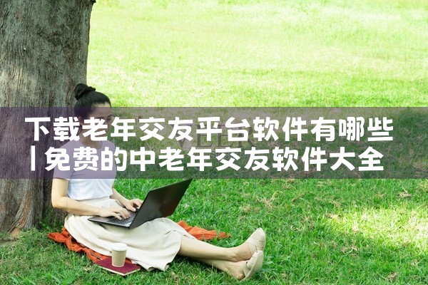 下载老年交友平台软件有哪些