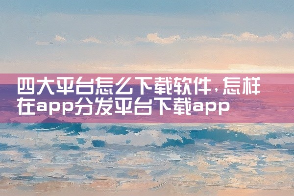 四大平台怎么下载软件