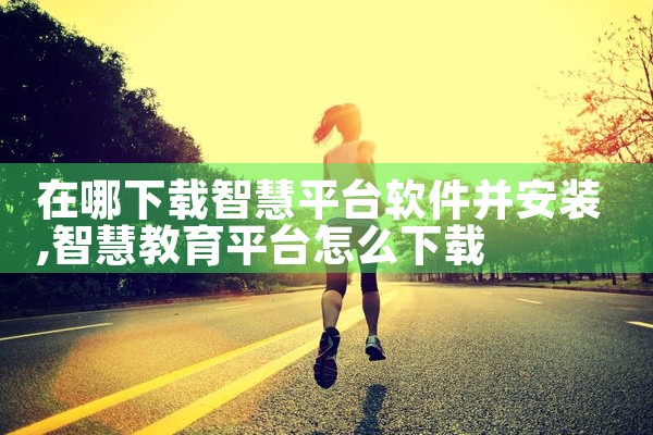 在哪下载智慧平台软件并安装