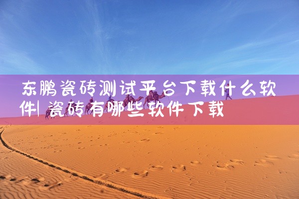 东鹏瓷砖测试平台下载什么软件